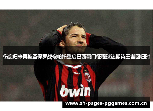 伤愈归来再披圣保罗战袍帕托重启巴西豪门征程球迷期待王者回归时