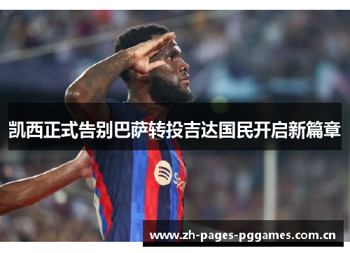 凯西正式告别巴萨转投吉达国民开启新篇章