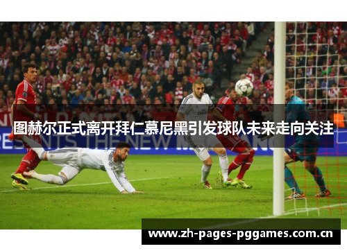 图赫尔正式离开拜仁慕尼黑引发球队未来走向关注