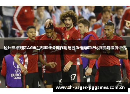拉什福德对阵AC米兰欧联杯关键作用与胜负走向解析比赛影响深度评估